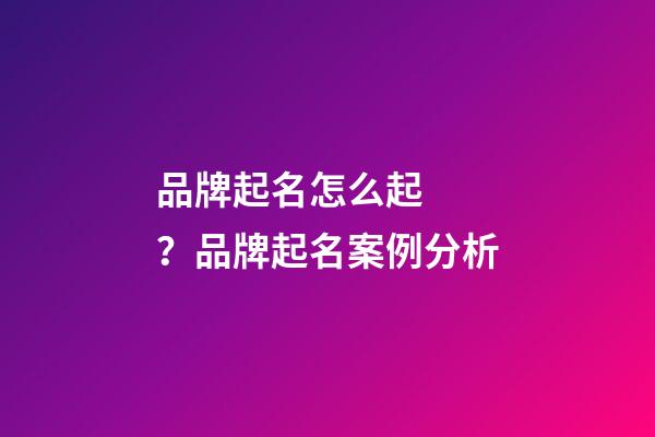 品牌起名怎么起？品牌起名案例分析